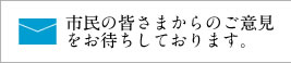 市民の皆さまからのご意見をお待ちしております。